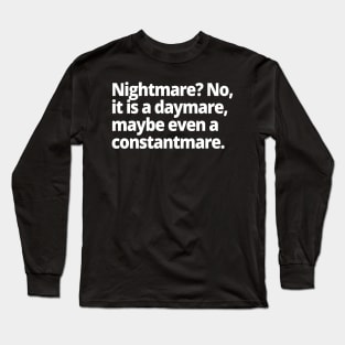 Nightmare? No, it is a daymare, maybe even a constantmare. Long Sleeve T-Shirt